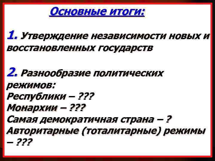 Основные итоги: 1. Утверждение независимости новых и восстановленных государств 2. Разнообразие политических режимов: Республики