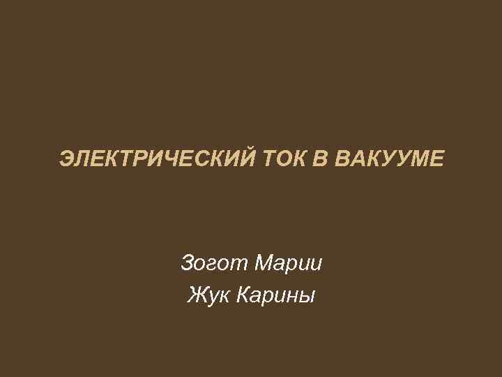 ЭЛЕКТРИЧЕСКИЙ ТОК В ВАКУУМЕ Зогот Марии Жук Карины 