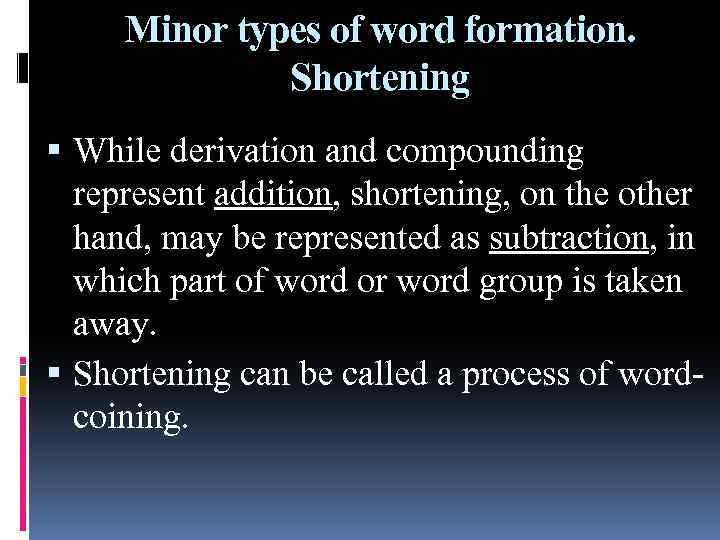 Minor types of word formation. Shortening While derivation and compounding represent addition, shortening, on