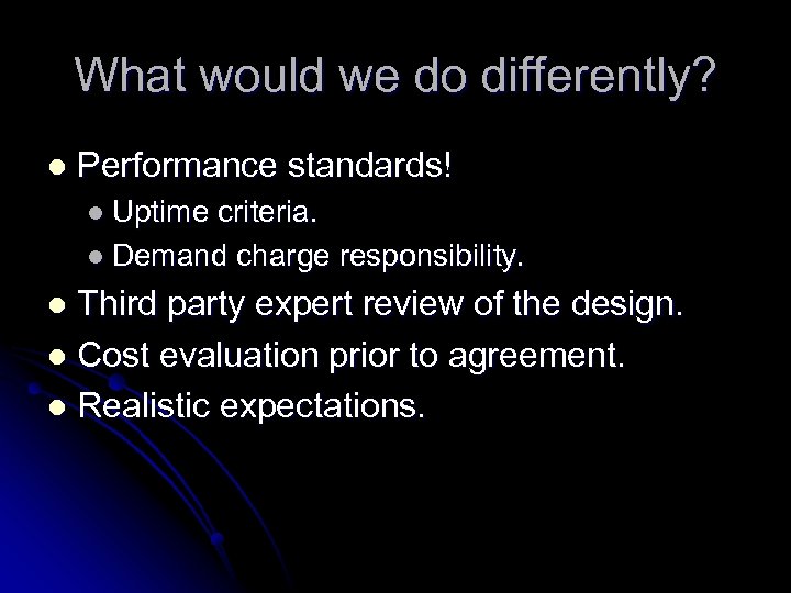 What would we do differently? l Performance standards! l Uptime criteria. l Demand charge
