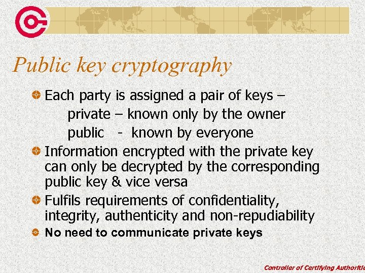 Public key cryptography Each party is assigned a pair of keys – private –