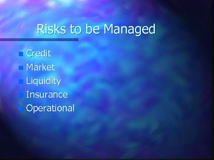 Risks to be Managed Credit n Market n Liquidity n Insurance n Operational n