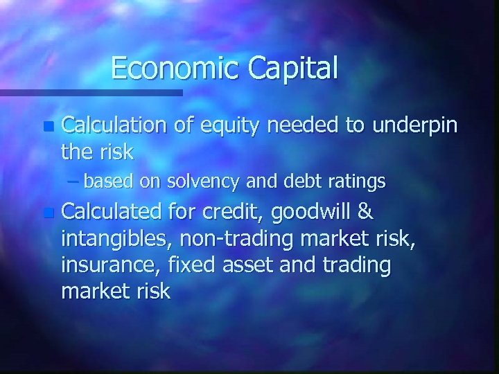 Economic Capital n Calculation of equity needed to underpin the risk – based on