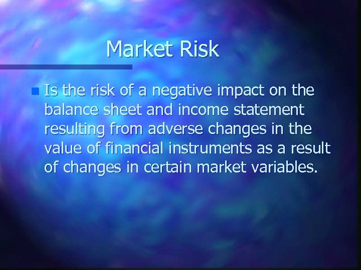 Market Risk n Is the risk of a negative impact on the balance sheet