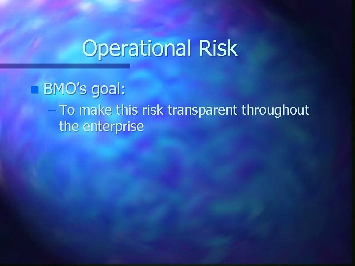 Operational Risk n BMO’s goal: – To make this risk transparent throughout the enterprise
