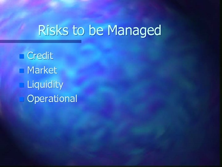 Risks to be Managed Credit n Market n Liquidity n Operational n 