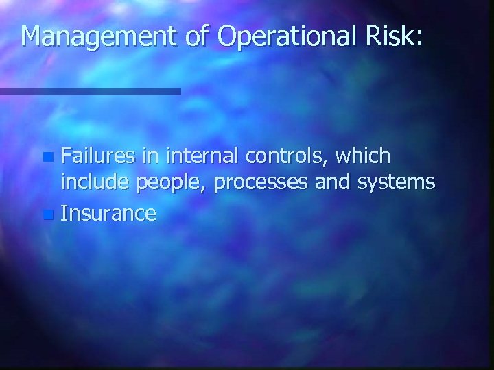 Management of Operational Risk: Failures in internal controls, which include people, processes and systems