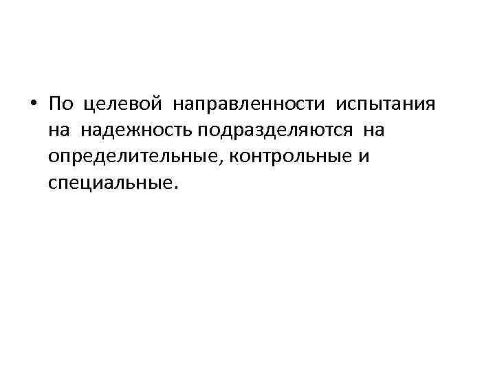  • По целевой направленности испытания на надежность подразделяются на определительные, контрольные и специальные.