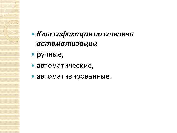 Классификация по степени автоматизации ручные, автоматические, автоматизированные. 