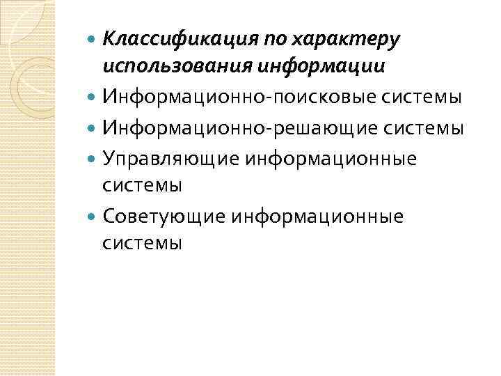 Классификация по характеру использования информации Информационно-поисковые системы Информационно-решающие системы Управляющие информационные системы Советующие информационные