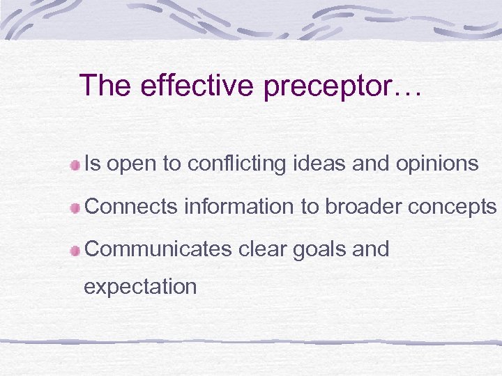 The effective preceptor… Is open to conflicting ideas and opinions Connects information to broader