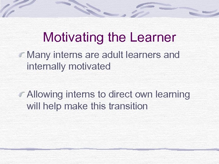 Motivating the Learner Many interns are adult learners and internally motivated Allowing interns to
