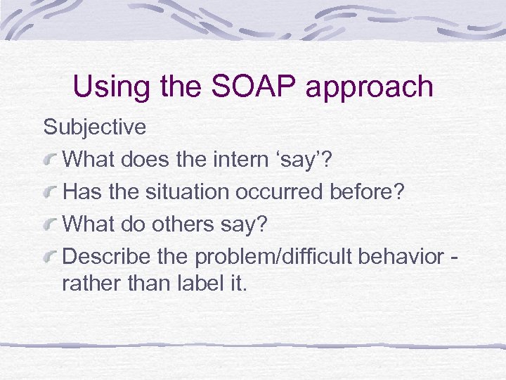 Using the SOAP approach Subjective What does the intern ‘say’? Has the situation occurred
