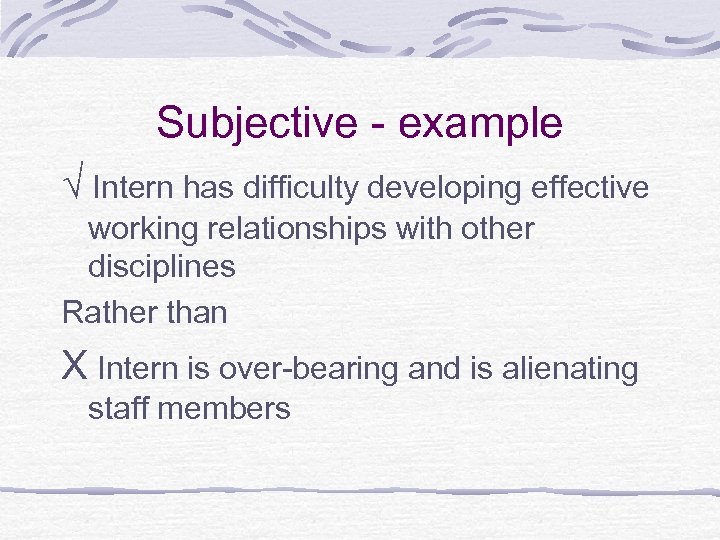 Subjective - example √ Intern has difficulty developing effective working relationships with other disciplines