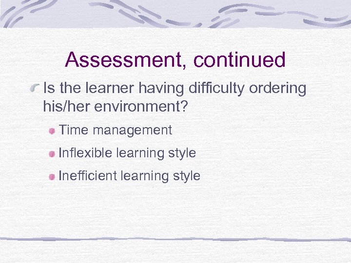 Assessment, continued Is the learner having difficulty ordering his/her environment? Time management Inflexible learning