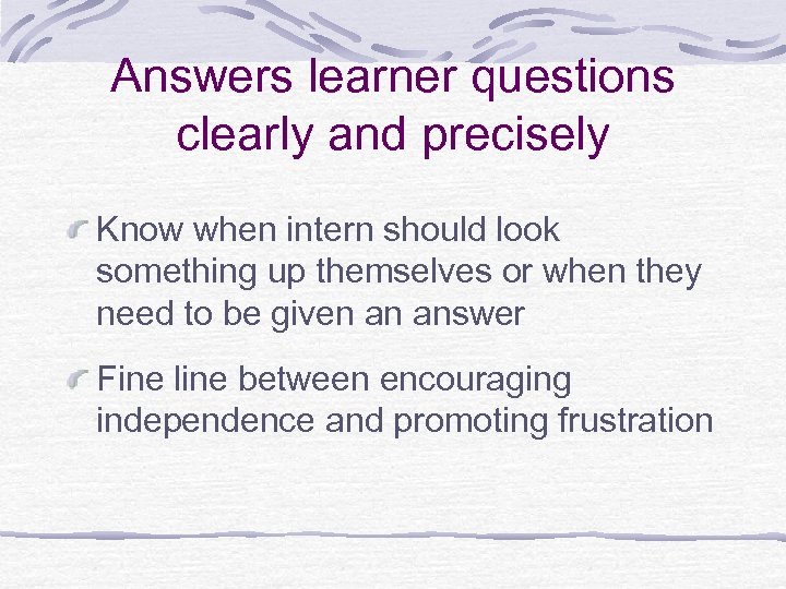Answers learner questions clearly and precisely Know when intern should look something up themselves