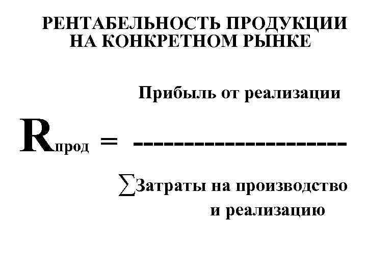 РЕНТАБЕЛЬНОСТЬ ПРОДУКЦИИ НА КОНКРЕТНОМ РЫНКЕ Прибыль от реализации R прод = ----------∑Затраты на производство