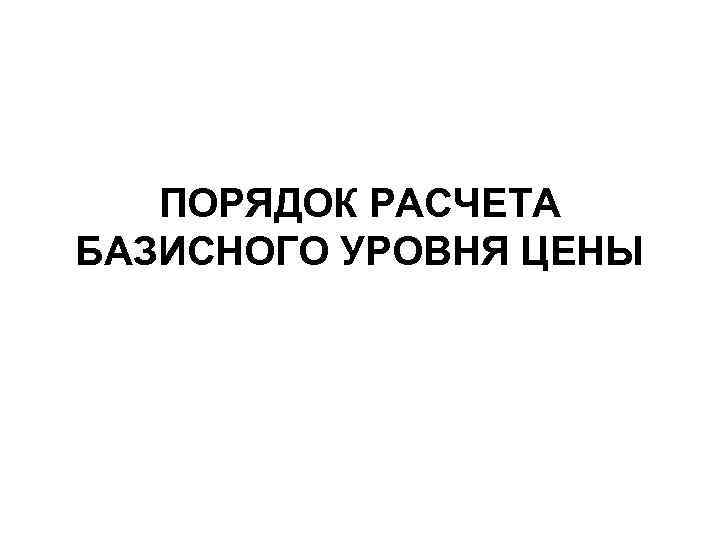 ПОРЯДОК РАСЧЕТА БАЗИСНОГО УРОВНЯ ЦЕНЫ 
