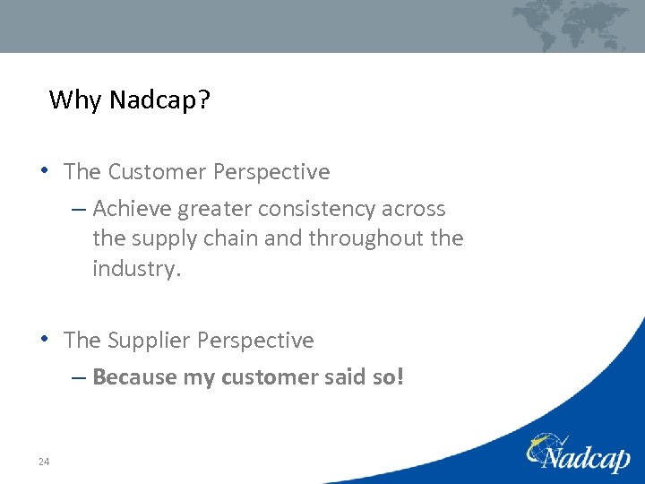 Why Nadcap? • The Customer Perspective – Achieve greater consistency across the supply chain