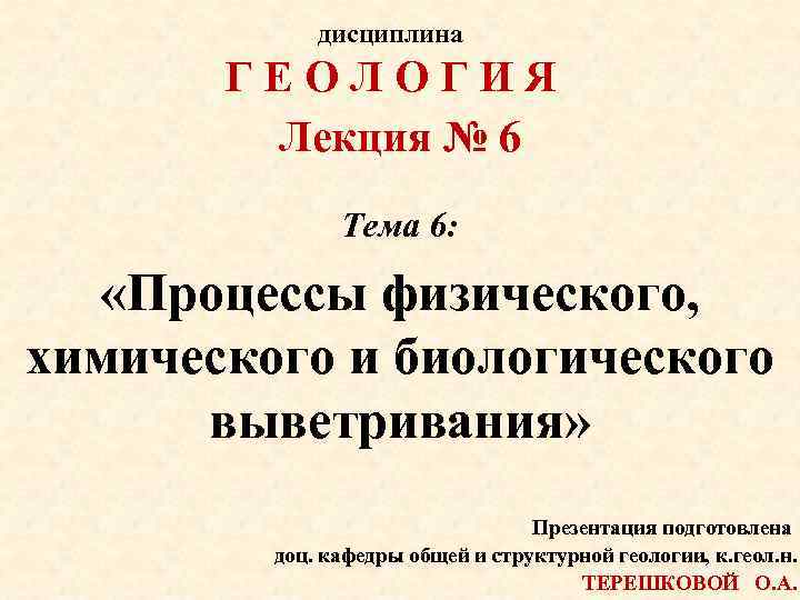 дисциплина ГЕОЛОГИЯ Лекция № 6 Тема 6: «Процессы физического, химического и биологического выветривания» Презентация