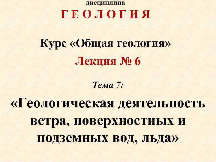 дисциплина ГЕОЛОГИЯ Курс «Общая геология» Лекция № 6 Тема 7: «Геологическая деятельность ветра, поверхностных