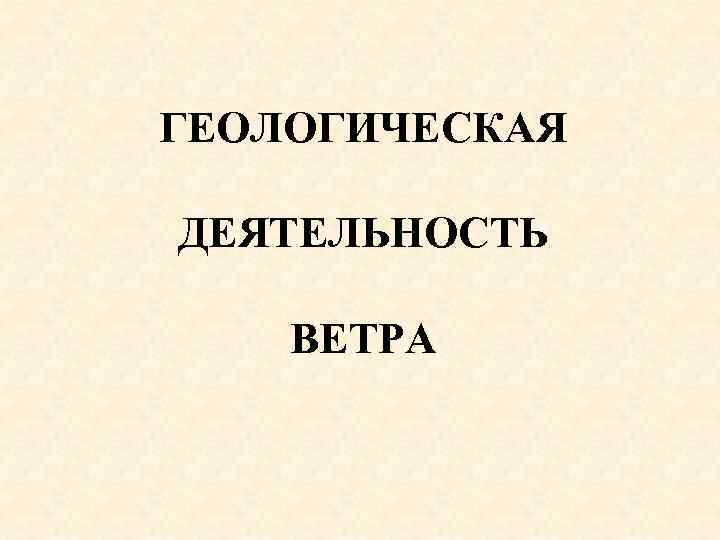 ГЕОЛОГИЧЕСКАЯ ДЕЯТЕЛЬНОСТЬ ВЕТРА 