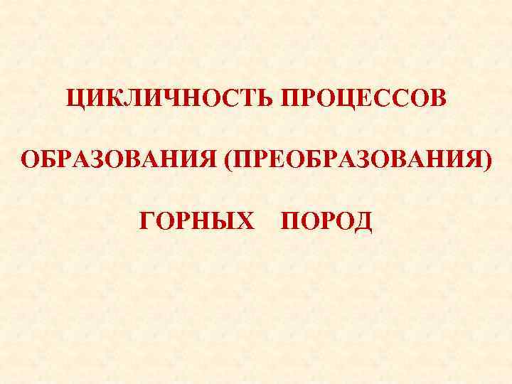 ЦИКЛИЧНОСТЬ ПРОЦЕССОВ ОБРАЗОВАНИЯ (ПРЕОБРАЗОВАНИЯ) ГОРНЫХ ПОРОД 