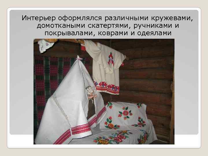 Интерьер оформлялся различными кружевами, домоткаными скатертями, ручниками и покрывалами, коврами и одеялами 