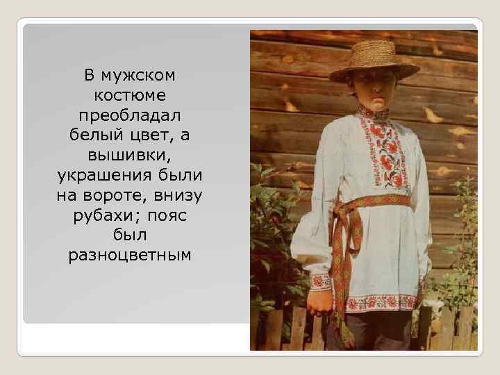 В мужском костюме преобладал белый цвет, а вышивки, украшения были на вороте, внизу рубахи;