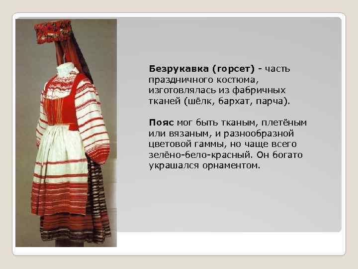 Безрукавка (горсет) - часть праздничного костюма, изготовлялась из фабричных тканей (шёлк, бархат, парча). Пояс