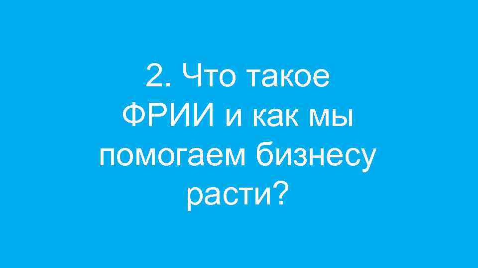 2. Что такое ФРИИ и как мы помогаем бизнесу расти? 