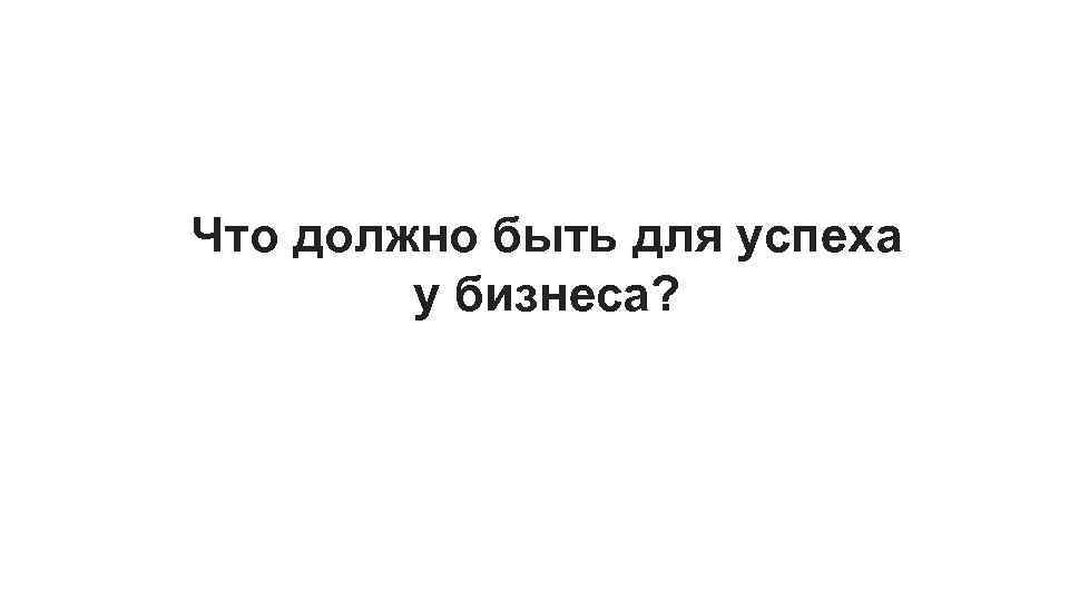 Что должно быть для успеха у бизнеса? 