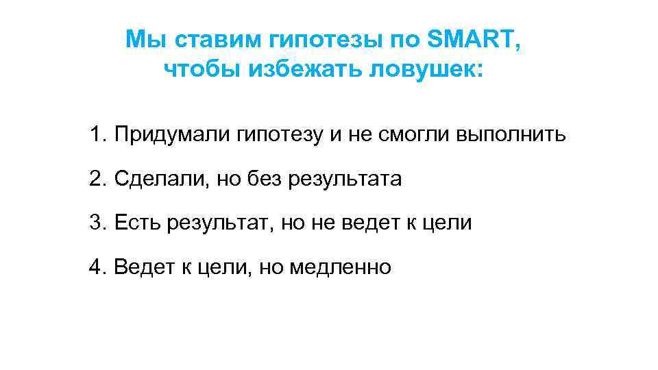 Мы ставим гипотезы по SMART, чтобы избежать ловушек: 1. Придумали гипотезу и не смогли