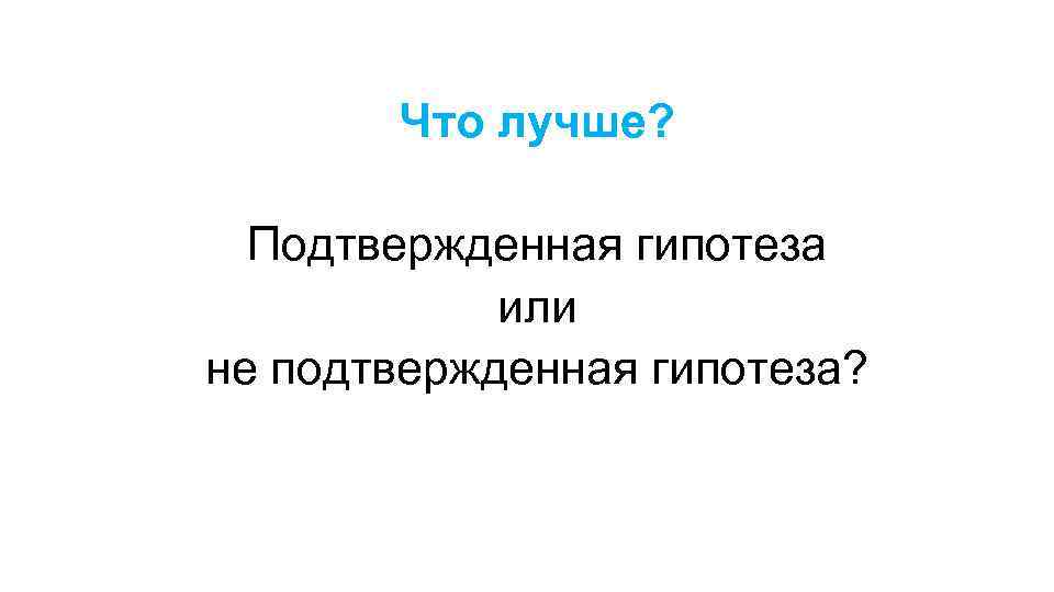 Что лучше? Подтвержденная гипотеза или не подтвержденная гипотеза? 58 