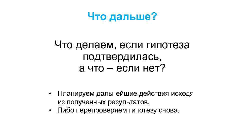 Что дальше? Что делаем, если гипотеза подтвердилась, а что – если нет? • Планируем