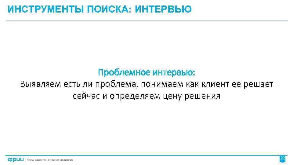 ИНСТРУМЕНТЫ ПОИСКА: ИНТЕРВЬЮ Проблемное интервью: Выявляем есть ли проблема, понимаем как клиент ее решает