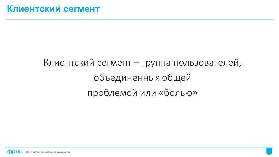 Клиентский сегмент – группа пользователей, объединенных общей проблемой или «болью» 26 