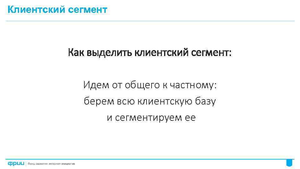 Клиентский сегмент Как выделить клиентский сегмент: Идем от общего к частному: берем всю клиентскую