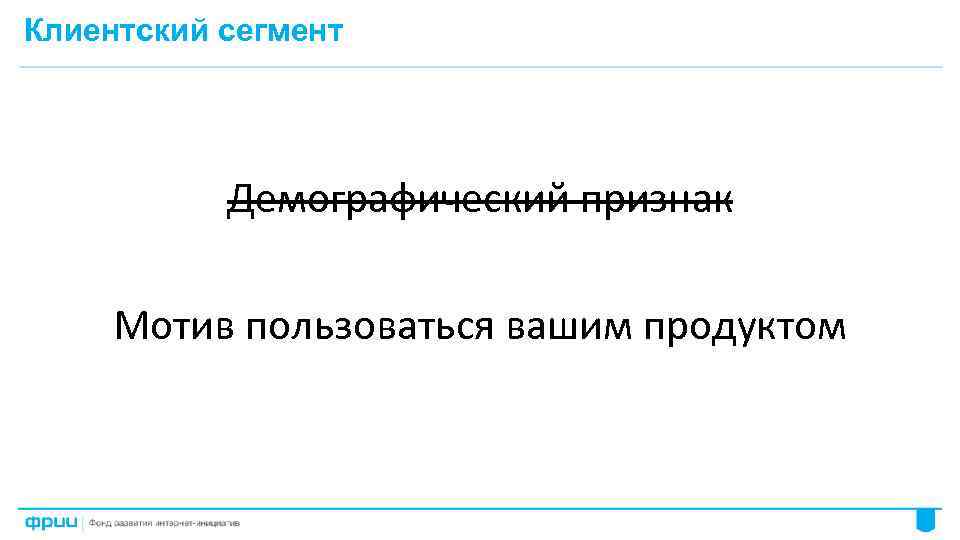 Клиентский сегмент Демографический признак Мотив пользоваться вашим продуктом 29 