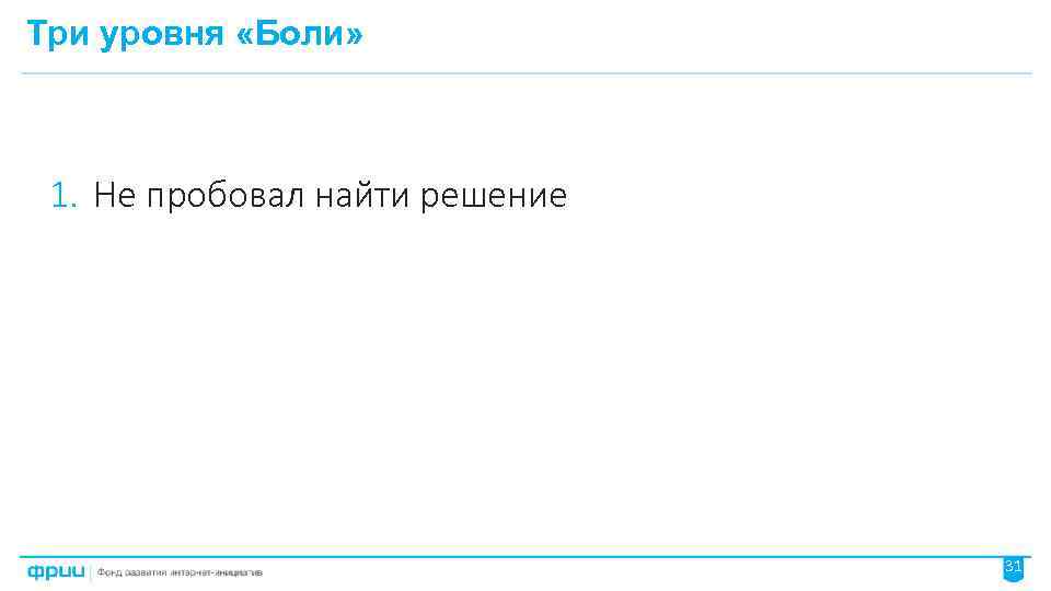 Три уровня «Боли» 1. Не пробовал найти решение 31 