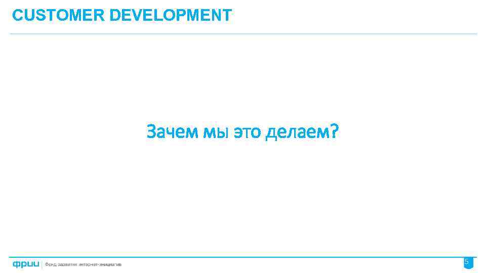 CUSTOMER DEVELOPMENT Зачем мы это делаем? 5 