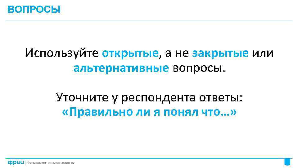 ВОПРОСЫ Используйте открытые, а не закрытые или альтернативные вопросы. Уточните у респондента ответы: «Правильно