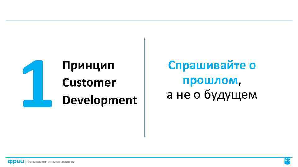 1 Принцип Customer Development Спрашивайте о прошлом, а не о будущем 46 