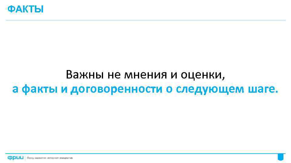 ФАКТЫ Важны не мнения и оценки, а факты и договоренности о следующем шаге. 48