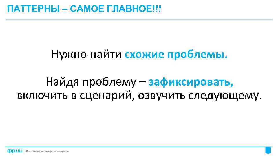 ПАТТЕРНЫ – САМОЕ ГЛАВНОЕ!!! Нужно найти схожие проблемы. Найдя проблему – зафиксировать, включить в