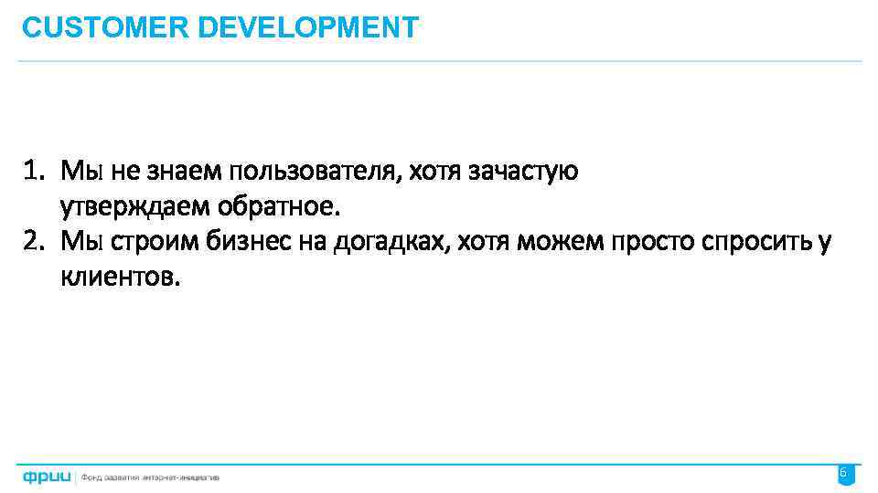 CUSTOMER DEVELOPMENT 1. Мы не знаем пользователя, хотя зачастую утверждаем обратное. 2. Мы строим