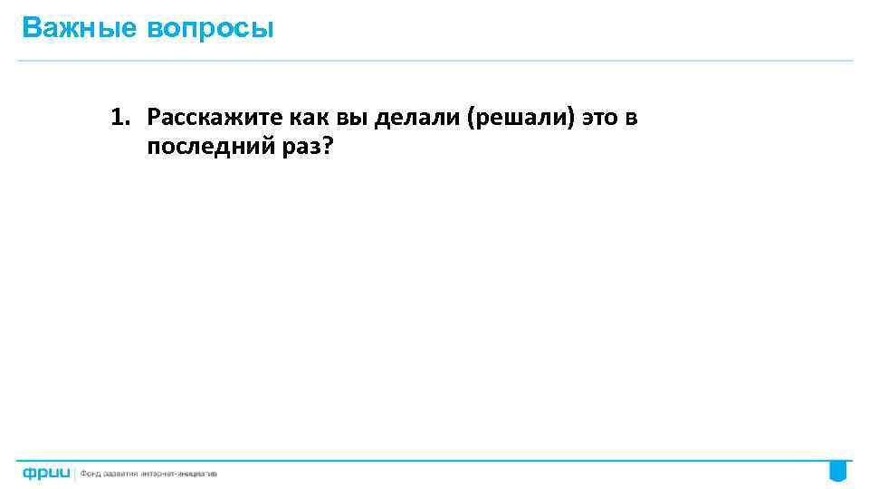 Важные вопросы 1. Расскажите как вы делали (решали) это в последний раз? 56 