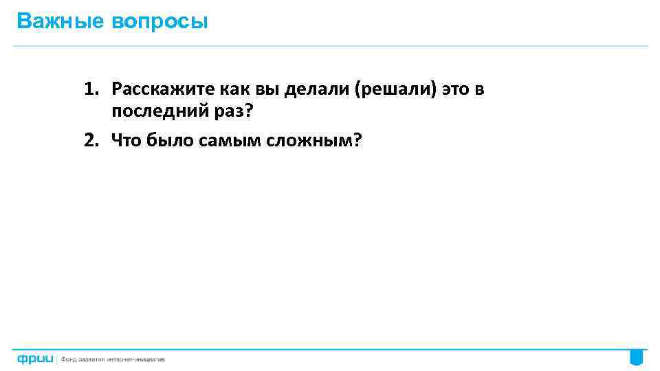 Важные вопросы 1. Расскажите как вы делали (решали) это в последний раз? 2. Что