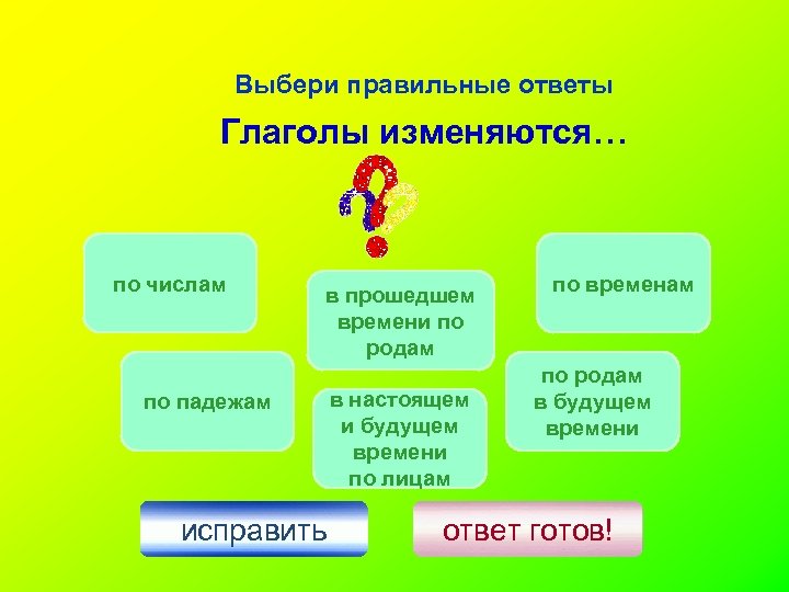 Выбери правильный ответ основной. Правильный ответ глаголы изменяются по числам. Глаголы в прошедшем времени изменяются по падежам. Глаголы изменяются по числам и падежам. Глаголы не изменяются по падежам.