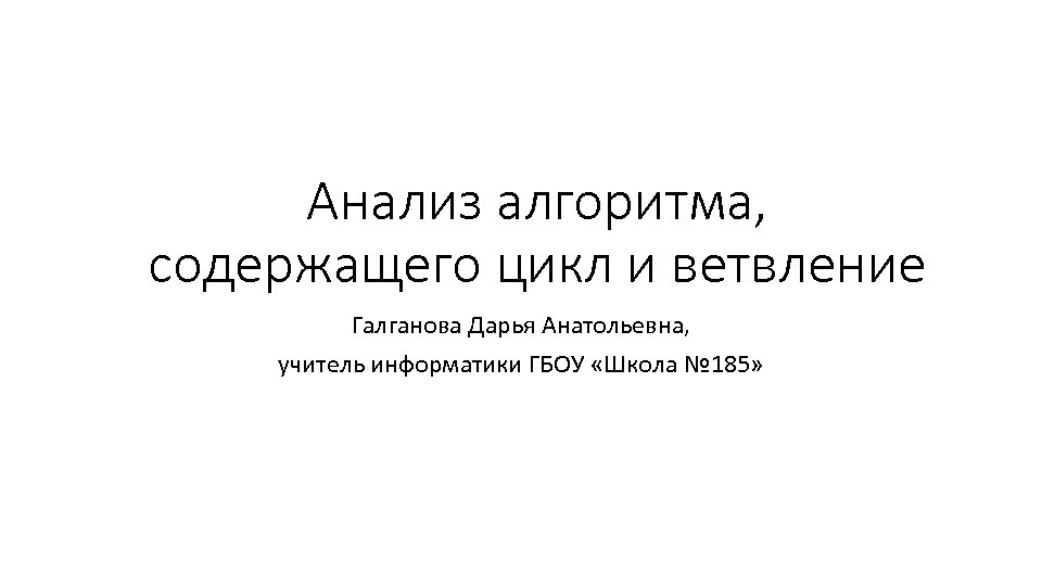 Анализ алгоритма, содержащего цикл и ветвление Галганова Дарья Анатольевна, учитель информатики ГБОУ «Школа №